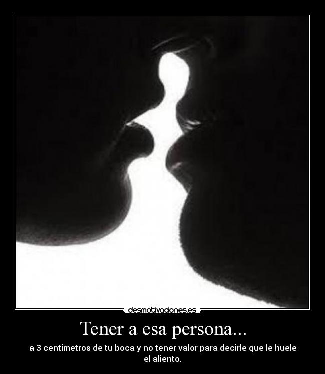 Tener a esa persona... - a 3 centimetros de tu boca y no tener valor para decirle que le huele el aliento.