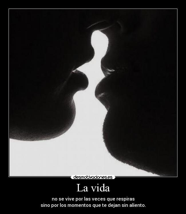 La vida - no se vive por las veces que respiras
sino por los momentos que te dejan sin aliento.