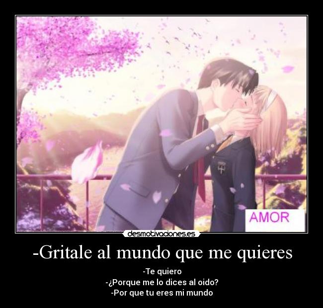 -Gritale al mundo que me quieres - -Te quiero
-¿Porque me lo dices al oido?
-Por que tu eres mi mundo