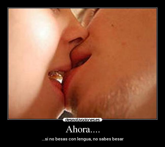 Ahora.... - ...si no besas con lengua, no sabes besar