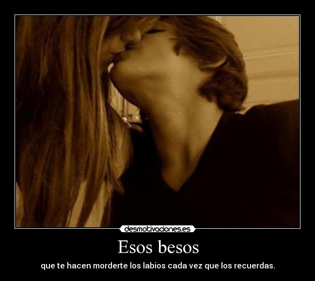 Esos besos - que te hacen morderte los labios cada vez que los recuerdas.