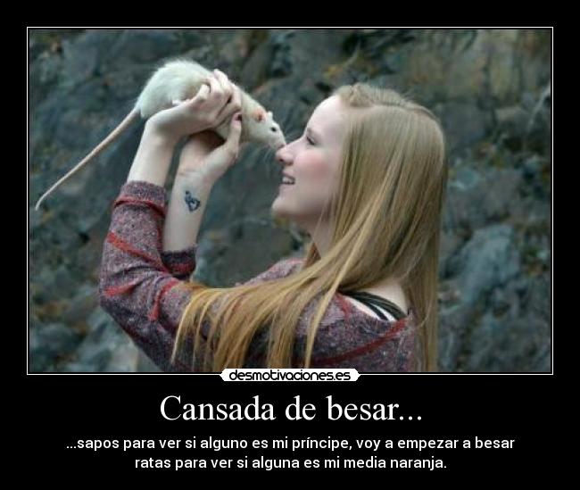 Cansada de besar... - ...sapos para ver si alguno es mi príncipe, voy a empezar a besar
ratas para ver si alguna es mi media naranja.