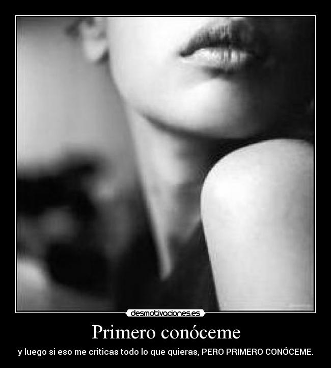 Primero conóceme - y luego si eso me criticas todo lo que quieras, PERO PRIMERO CONÓCEME.