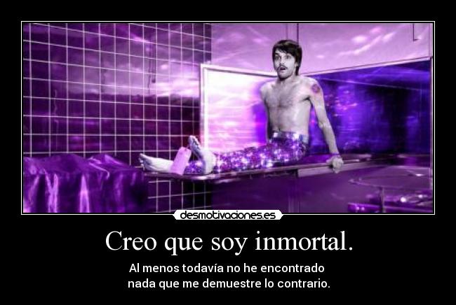 Creo que soy inmortal. - 