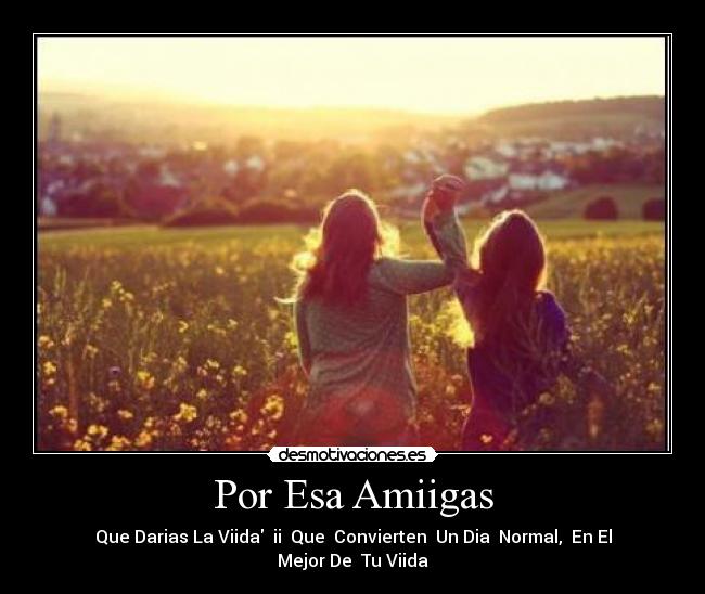 Por Esa Amiigas - Que Darias La Viida ii Que Convierten Un Dia Normal, En El Mejor De Tu Viida