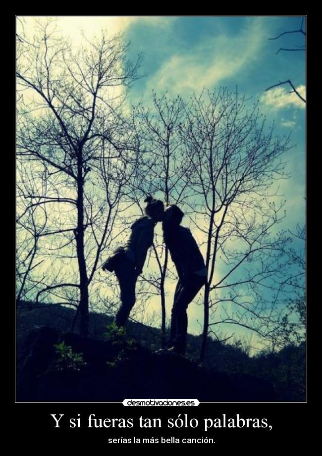 Y si fueras tan sólo palabras, - serías la más bella canción.