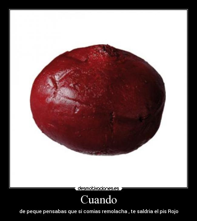 Cuando - de peque pensabas que si comias remolacha , te saldria el pis Rojo