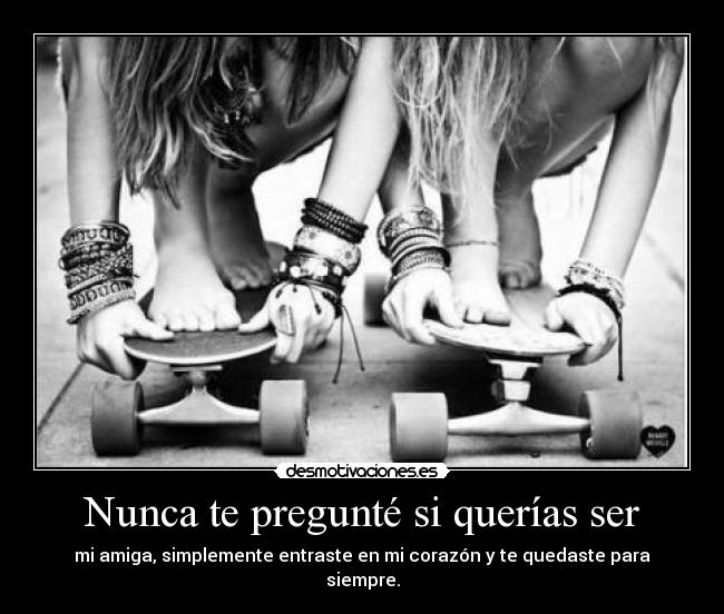 Nunca te pregunté si querías ser - mi amiga, simplemente entraste en mi corazón y te quedaste para siempre.