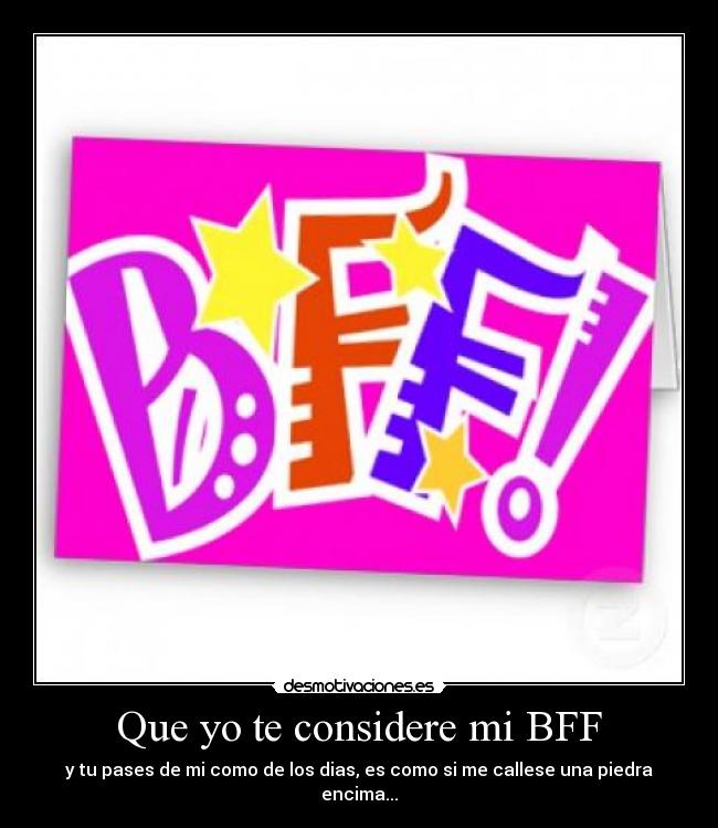 Que yo te considere mi BFF - y tu pases de mi como de los dias, es como si me callese una piedra encima...