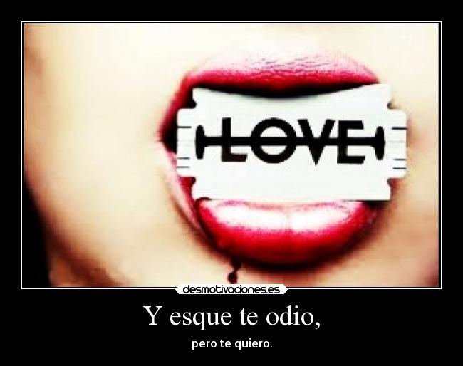 Y esque te odio, - pero te quiero.