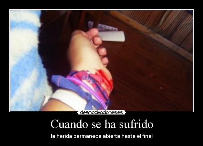 Cuando se ha sufrido - la herida permanece abierta hasta el final