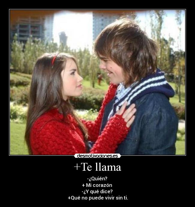 +Te llama - -¿Quién? 
+ Mi corazón 
-¿Y qué dice? 
+Qué no puede vivir sin ti.