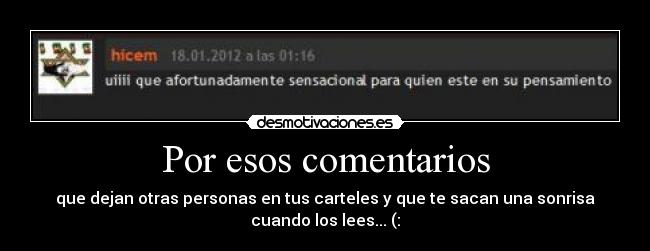 Por esos comentarios - que dejan otras personas en tus carteles y que te sacan una sonrisa
cuando los lees... (: