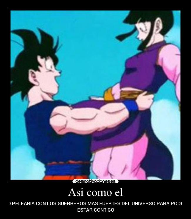 Asi como el - YO PELEARIA CON LOS GUERREROS MAS FUERTES DEL UNIVERSO PARA PODER
ESTAR CONTIGO