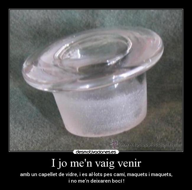 I jo men vaig venir - amb un capellet de vidre, i es al·lots pes camí, maquets i maquets,
i no men deixaren bocí !