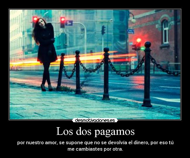 Los dos pagamos - por nuestro amor, se supone que no se devolvía el dinero, por eso tú
me cambiastes por otra.