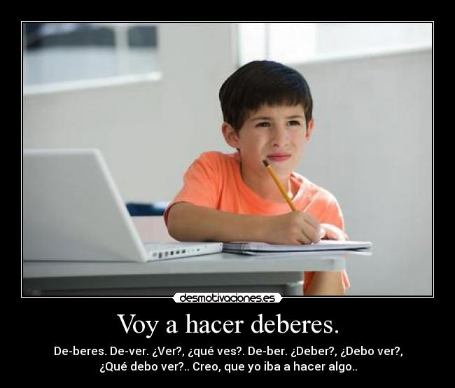 Voy a hacer deberes. - De-beres. De-ver. ¿Ver?, ¿qué ves?. De-ber. ¿Deber?, ¿Debo ver?,
¿Qué debo ver?.. Creo, que yo iba a hacer algo..