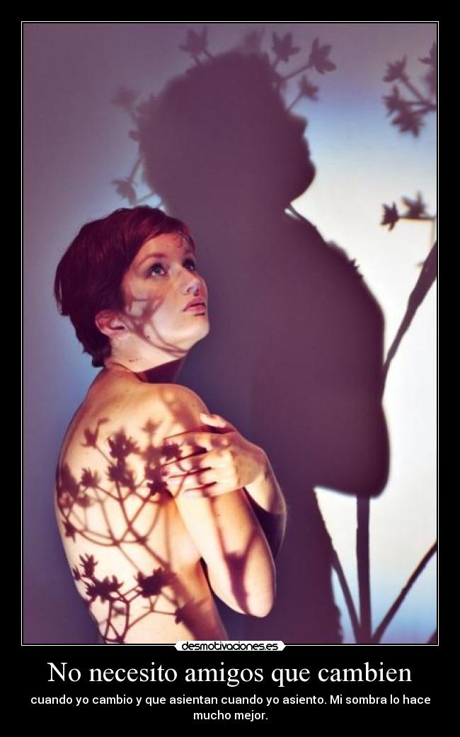 No necesito amigos que cambien - cuando yo cambio y que asientan cuando yo asiento. Mi sombra lo hace
mucho mejor.