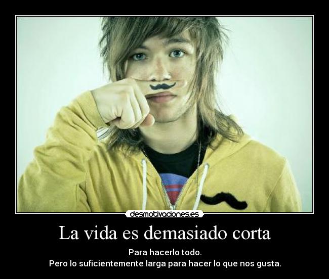 La vida es demasiado corta - Para hacerlo todo.
Pero lo suficientemente larga para hacer lo que nos gusta.