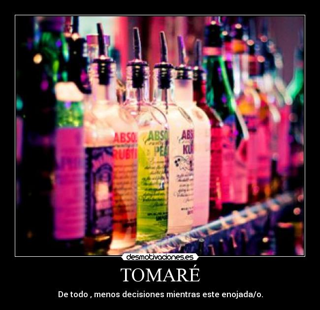 TOMARÉ - De todo , menos decisiones mientras este enojada/o.