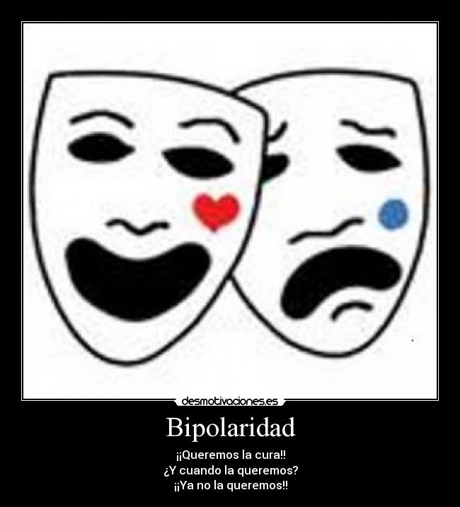 Bipolaridad - ¡¡Queremos la cura!!
¿Y cuando la queremos?
¡¡Ya no la queremos!!