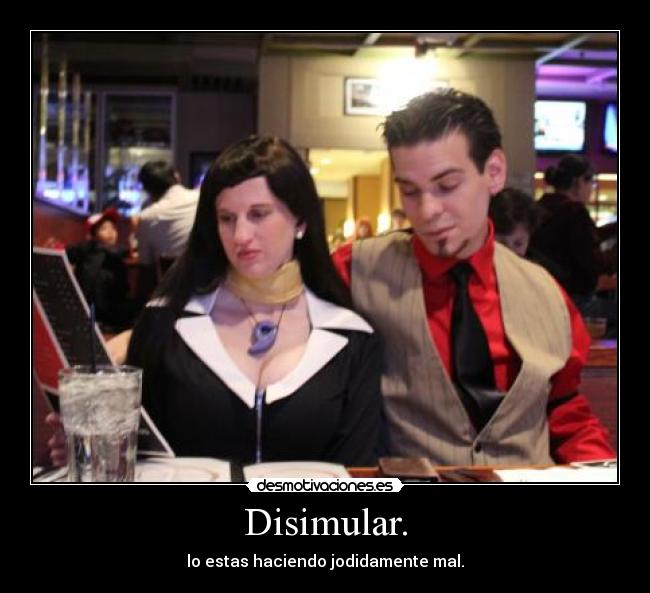 Disimular. - lo estas haciendo jodidamente mal.