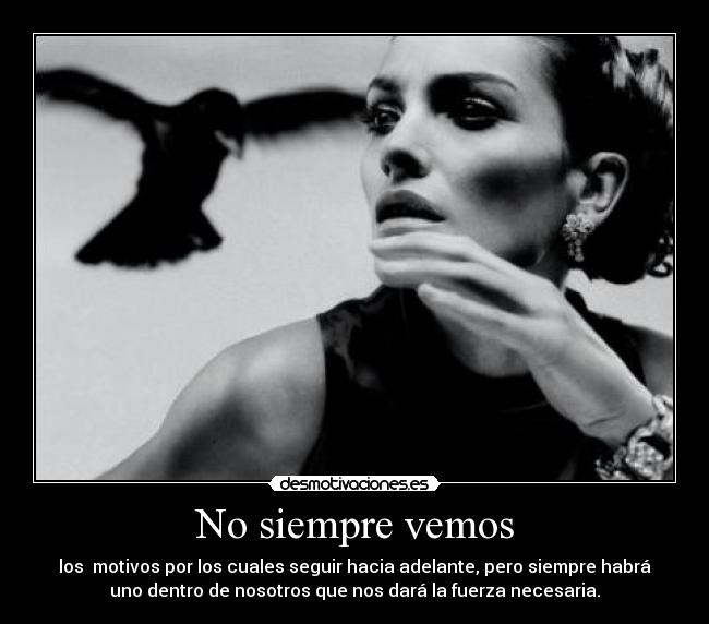 No siempre vemos - los motivos por los cuales seguir hacia adelante, pero siempre habrá
uno dentro de nosotros que nos dará la fuerza necesaria.