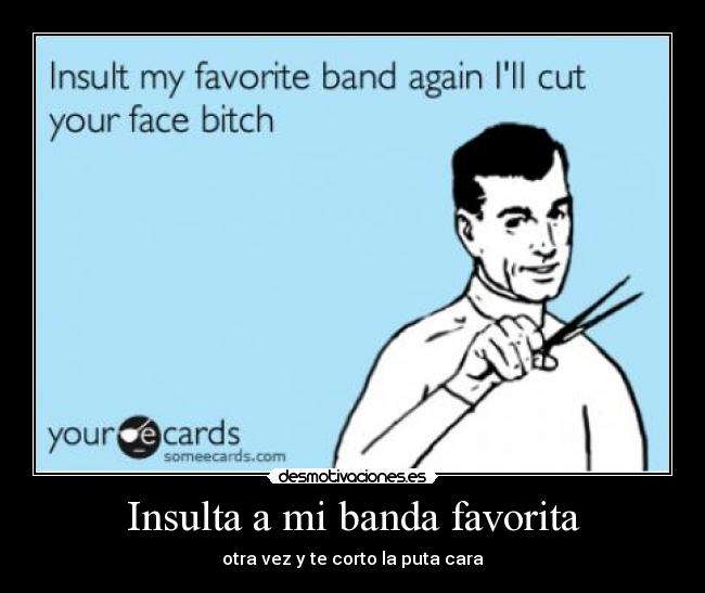 Insulta a mi banda favorita - otra vez y te corto la puta cara
