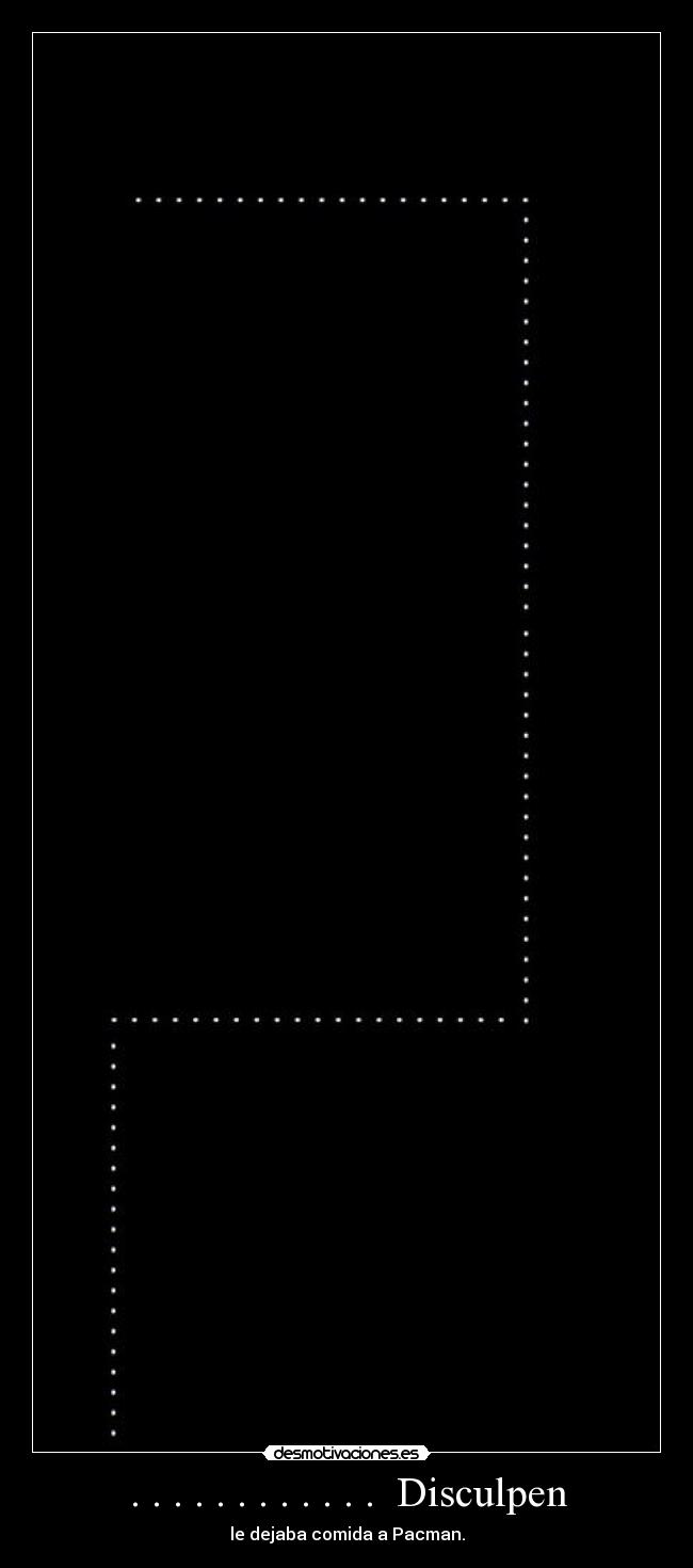 . . . . . . . . . . . .  Disculpen - le dejaba comida a Pacman.