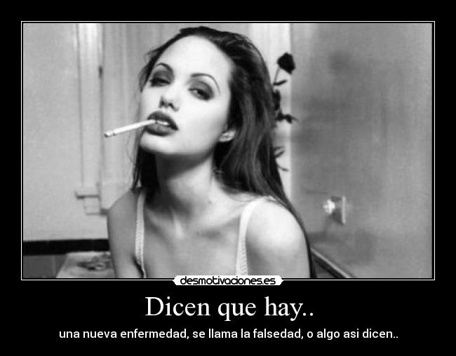 Dicen que hay.. - una nueva enfermedad, se llama la falsedad, o algo asi dicen..