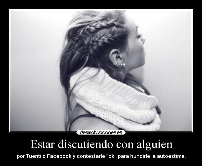 Estar discutiendo con alguien - por Tuenti o Facebook y contestarle ok para hundirle la autoestima.