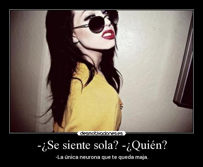 -¿Se siente sola? -¿Quién? - -La única neurona que te queda maja.