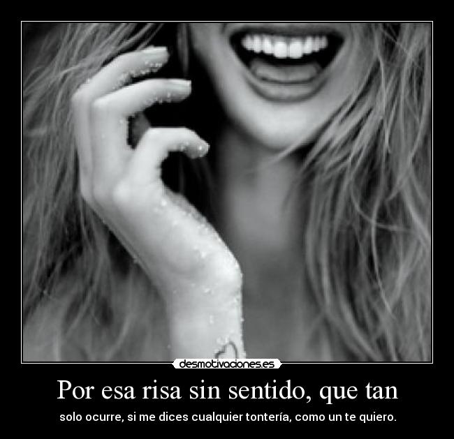 Por esa risa sin sentido, que tan - solo ocurre, si me dices cualquier tontería, como un te quiero.