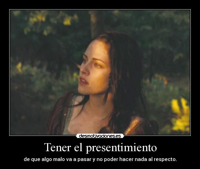 Tener el presentimiento - de que algo malo va a pasar y no poder hacer nada al respecto.