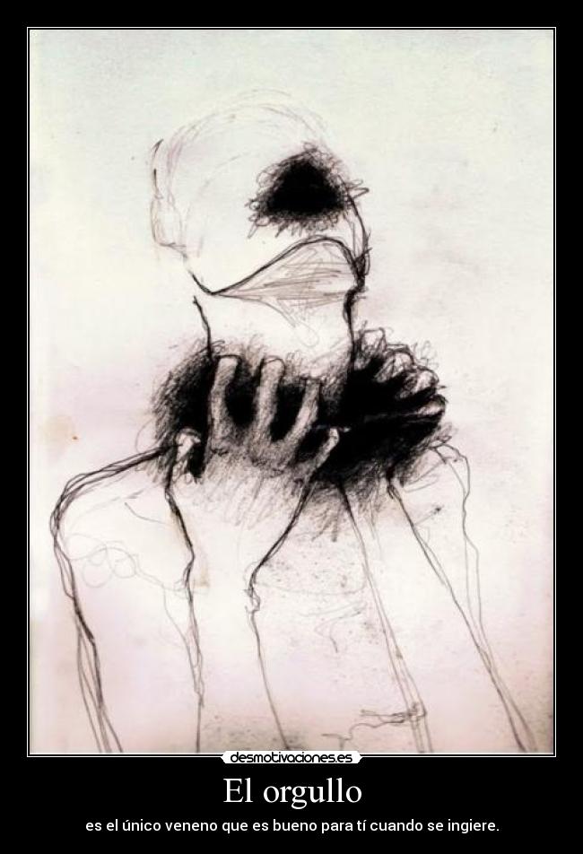 El orgullo - es el único veneno que es bueno para tí cuando se ingiere.
