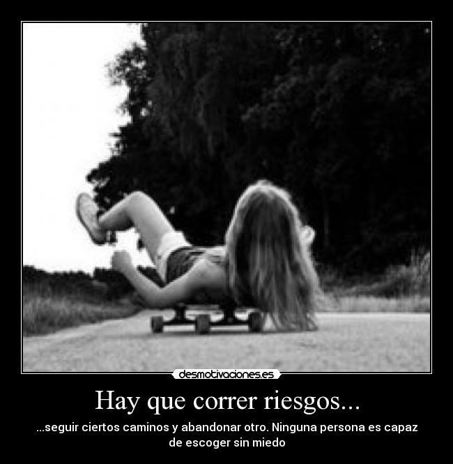 Hay que correr riesgos... - ...seguir ciertos caminos y abandonar otro. Ninguna persona es capaz
de escoger sin miedo