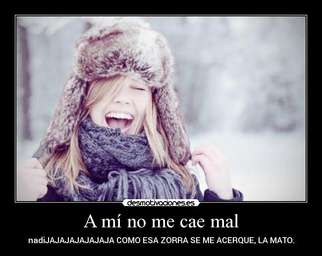 A mí no me cae mal - nadiJAJAJAJAJAJAJA COMO ESA ZORRA SE ME ACERQUE, LA MATO.