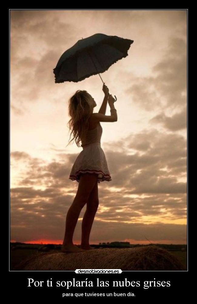 Por ti soplaría las nubes grises - para que tuvieses un buen día.
