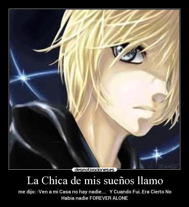 La Chica de mis sueños llamo - me dijo: -Ven a mi Casa no hay nadie.... Y Cuando Fui..Era Cierto No
Habia nadie FOREVER ALONE