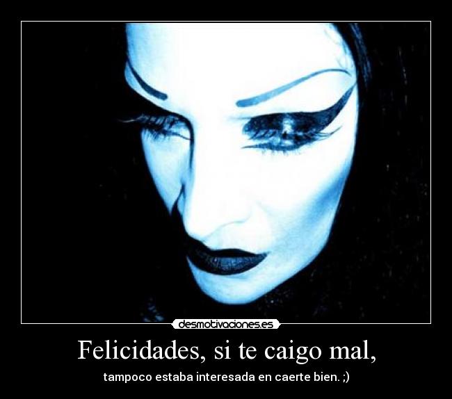 Felicidades, si te caigo mal, - tampoco estaba interesada en caerte bien. ;)