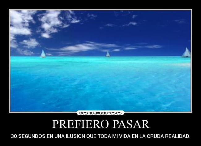 PREFIERO PASAR - 30 SEGUNDOS EN UNA ILUSION QUE TODA MI VIDA EN LA CRUDA REALIDAD.