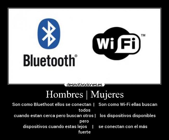 Hombres | Mujeres - Son como Bluethoot ellos se conectan | Son como Wi-Fi ellas buscan todos
cuando estan cerca pero buscan otros | los dispositivos disponibles pero
dispositivos cuando estas lejos | se conectan con el más fuerte