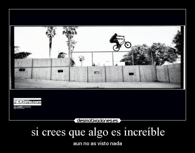 si crees que algo es increíble - aun no as visto nada