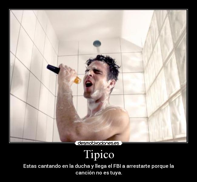 Tipico - Estas cantando en la ducha y llega el FBI a arrestarte porque la canción no es tuya.
