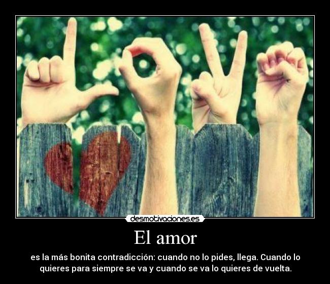 El amor - es la más bonita contradicción: cuando no lo pides, llega. Cuando lo
quieres para siempre se va y cuando se va lo quieres de vuelta.