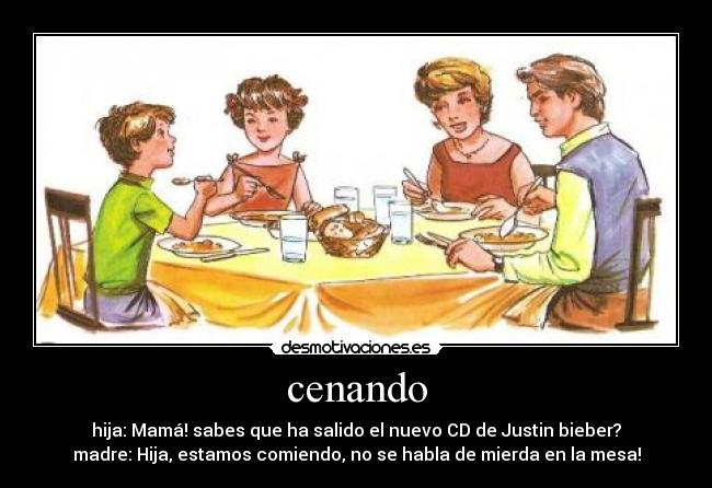 cenando - hija: Mamá! sabes que ha salido el nuevo CD de Justin bieber?
madre: Hija, estamos comiendo, no se habla de mierda en la mesa!