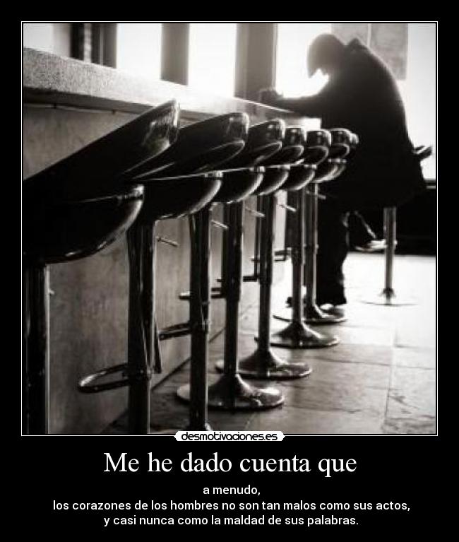 Me he dado cuenta que -  a menudo,
 los corazones de los hombres no son tan malos como sus actos,
 y casi nunca como la maldad de sus palabras.