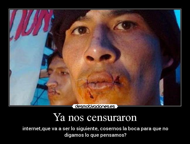 Ya nos censuraron - internet,que va a ser lo siguiente, cosernos la boca para que no
digamos lo que pensamos?