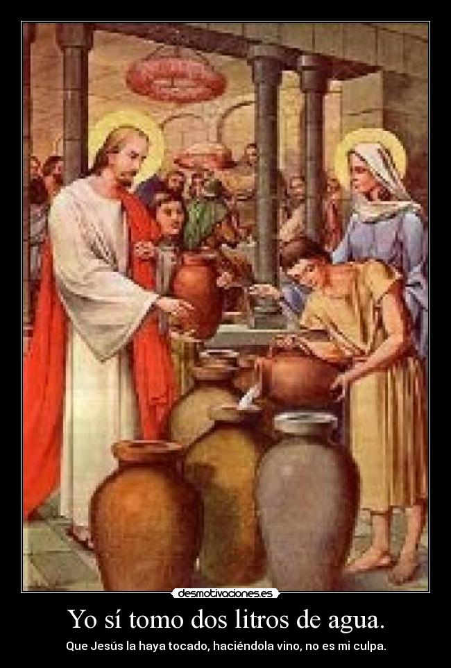 Yo sí tomo dos litros de agua. - Que Jesús la haya tocado, haciéndola vino, no es mi culpa.