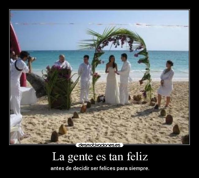 La gente es tan feliz - antes de decidir ser felices para siempre.